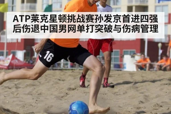 ATP莱克星顿挑战赛孙发京首进四强后伤退中国男网单打突破与伤病管理