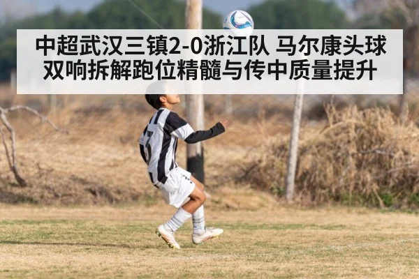 中超武汉三镇2-0浙江队 马尔康头球双响拆解跑位精髓与传中质量提升