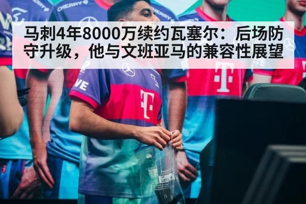 马刺4年8000万续约瓦塞尔:后场防守升级,他与文班亚马的兼容性展望