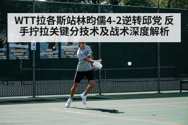 WTT拉各斯站林昀儒4-2逆转邱党 反手拧拉关键分技术及战术深度解析