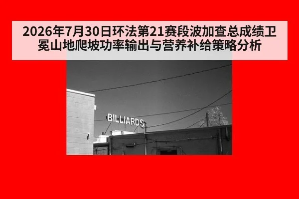 2026年7月30日环法第21赛段波加查总成绩卫冕山地爬坡功率输出与营养补给策略分析
