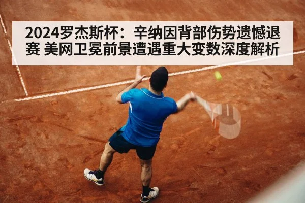 2024罗杰斯杯：辛纳因背部伤势遗憾退赛 美网卫冕前景遭遇重大变数深度解析